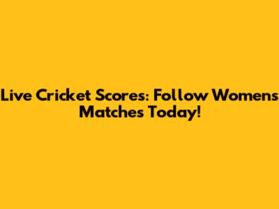Live Cricket Scores: Follow Women's Matches Today!