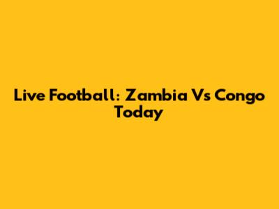 Live Football: Zambia Vs Congo Today
