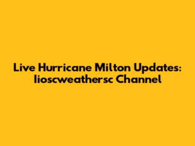 Live Hurricane Milton Updates: Iioscweathersc Channel