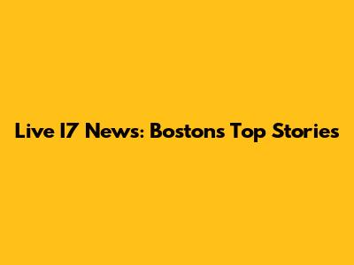 Live I7 News: Boston's Top Stories