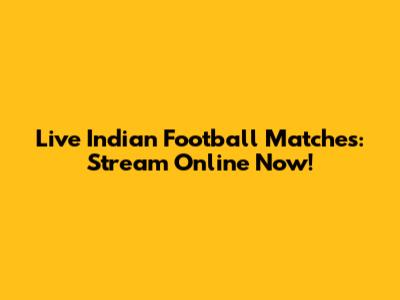 Live Indian Football Matches: Stream Online Now!