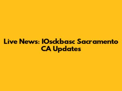 Live News: IOsckbasc Sacramento CA Updates