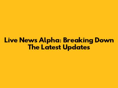Live News Alpha: Breaking Down The Latest Updates