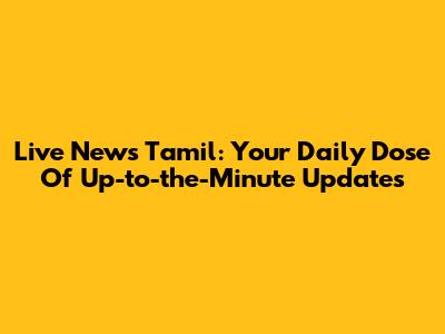 Live News Tamil: Your Daily Dose Of Up-to-the-Minute Updates