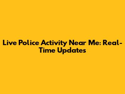 Live Police Activity Near Me: Real-Time Updates