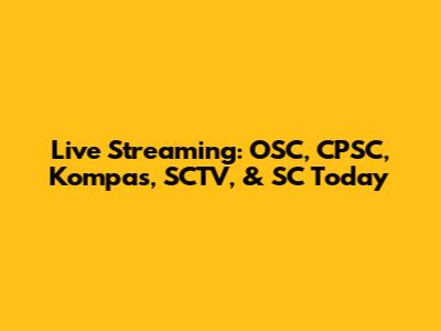 Live Streaming: OSC, CPSC, Kompas, SCTV, & SC Today