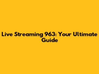 Live Streaming 963: Your Ultimate Guide