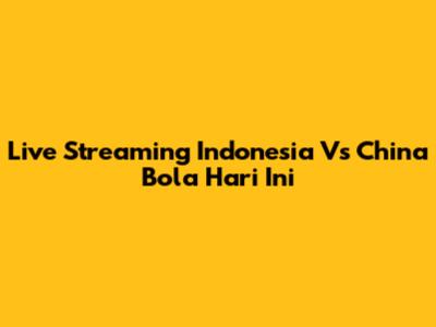 Live Streaming Indonesia Vs China Bola Hari Ini