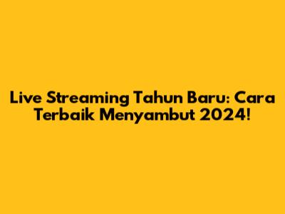 Live Streaming Tahun Baru: Cara Terbaik Menyambut 2024!