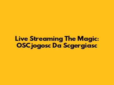 Live Streaming The Magic: OSCjogosc Da Scgergiasc