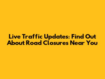 Live Traffic Updates: Find Out About Road Closures Near You