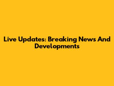 Live Updates: Breaking News And Developments