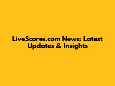 LiveScores.com News: Latest Updates & Insights