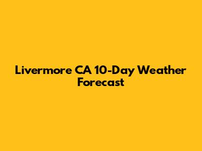 Livermore CA 10-Day Weather Forecast