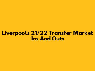 Liverpool's 21/22 Transfer Market Ins And Outs