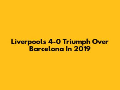 Liverpool's 4-0 Triumph Over Barcelona In 2019
