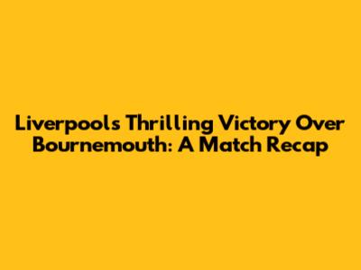 Liverpool's Thrilling Victory Over Bournemouth: A Match Recap