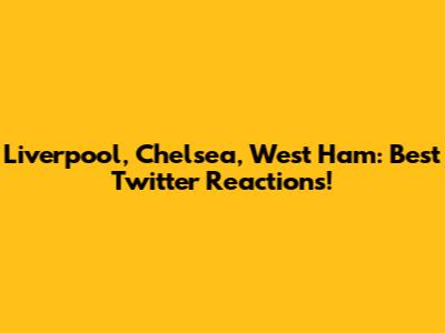 Liverpool, Chelsea, West Ham: Best Twitter Reactions!