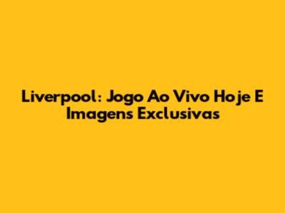 Liverpool: Jogo Ao Vivo Hoje E Imagens Exclusivas