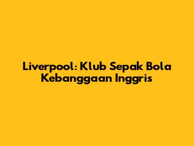 Liverpool: Klub Sepak Bola Kebanggaan Inggris