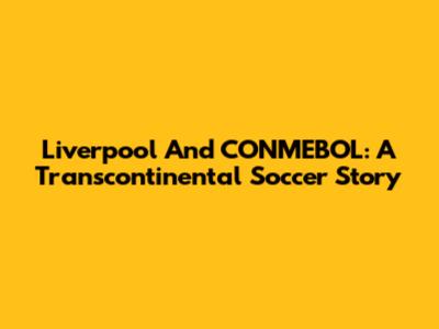 Liverpool And CONMEBOL: A Transcontinental Soccer Story