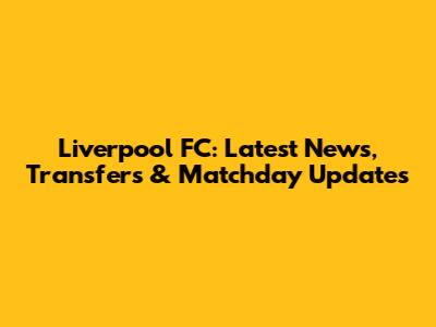 Liverpool FC: Latest News, Transfers & Matchday Updates
