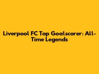 Liverpool FC Top Goalscorer: All-Time Legends