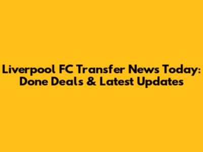 Liverpool FC Transfer News Today: Done Deals & Latest Updates