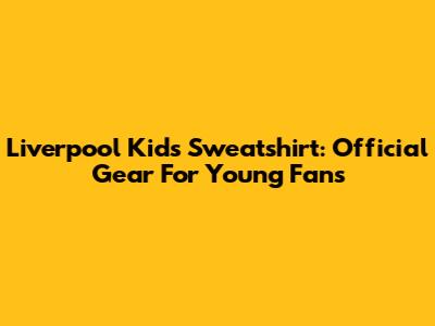 Liverpool Kids Sweatshirt: Official Gear For Young Fans