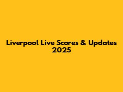 Liverpool Live Scores & Updates 2025