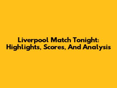 Liverpool Match Tonight: Highlights, Scores, And Analysis