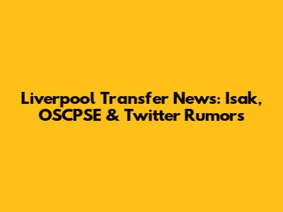 Liverpool Transfer News: Isak, OSCPSE & Twitter Rumors