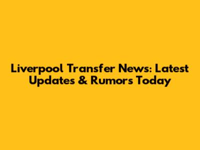 Liverpool Transfer News: Latest Updates & Rumors Today