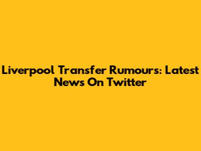 Liverpool Transfer Rumours: Latest News On Twitter