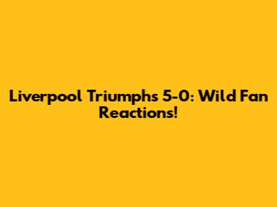 Liverpool Triumphs 5-0: Wild Fan Reactions!