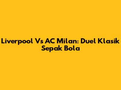 Liverpool Vs AC Milan: Duel Klasik Sepak Bola