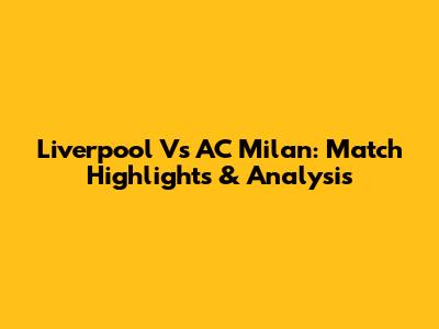 Liverpool Vs AC Milan: Match Highlights & Analysis