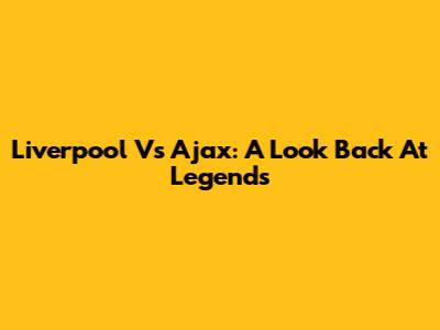 Liverpool Vs Ajax: A Look Back At Legends