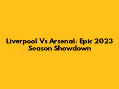 Liverpool Vs Arsenal: Epic 2023 Season Showdown