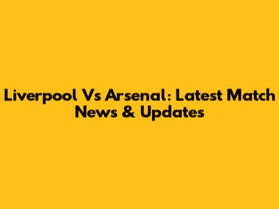 Liverpool Vs Arsenal: Latest Match News & Updates
