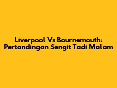 Liverpool Vs Bournemouth: Pertandingan Sengit Tadi Malam