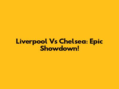 Liverpool Vs Chelsea: Epic Showdown!