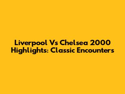 Liverpool Vs Chelsea 2000 Highlights: Classic Encounters