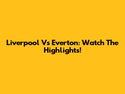 Liverpool Vs Everton: Watch The Highlights!