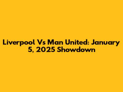 Liverpool Vs Man United: January 5, 2025 Showdown