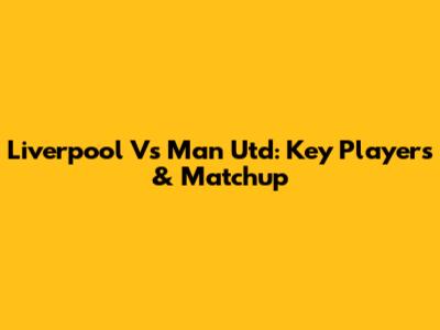 Liverpool Vs Man Utd: Key Players & Matchup