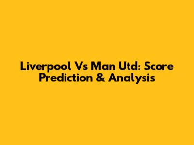 Liverpool Vs Man Utd: Score Prediction & Analysis