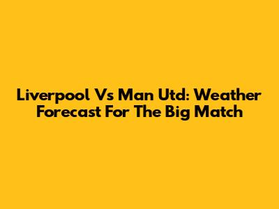 Liverpool Vs Man Utd: Weather Forecast For The Big Match