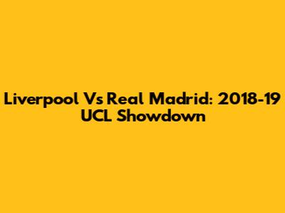 Liverpool Vs Real Madrid: 2018-19 UCL Showdown