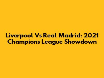 Liverpool Vs Real Madrid: 2021 Champions League Showdown